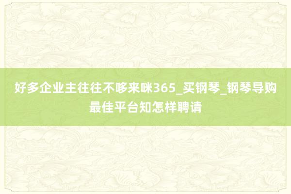 好多企业主往往不哆来咪365_买钢琴_钢琴导购最佳平台知怎样聘请