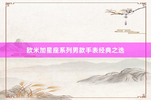 欧米加星座系列男款手表经典之选