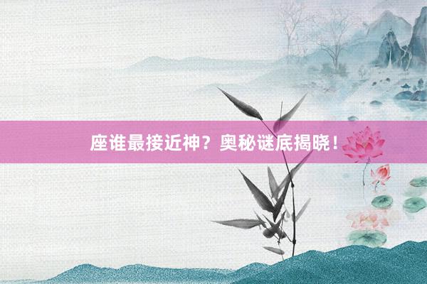 座谁最接近神？奥秘谜底揭晓！